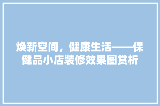 焕新空间，健康生活——保健品小店装修效果图赏析