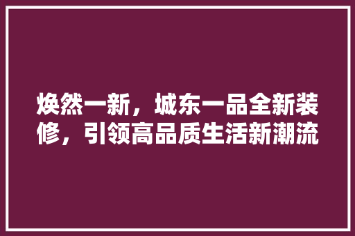 焕然一新，城东一品全新装修，引领高品质生活新潮流 知识问答