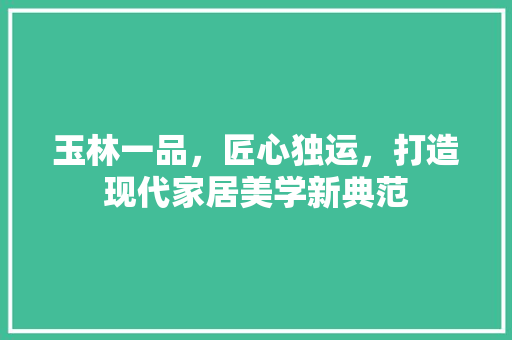 玉林一品，匠心独运，打造现代家居美学新典范