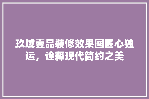 玖域壹品装修效果图匠心独运，诠释现代简约之美