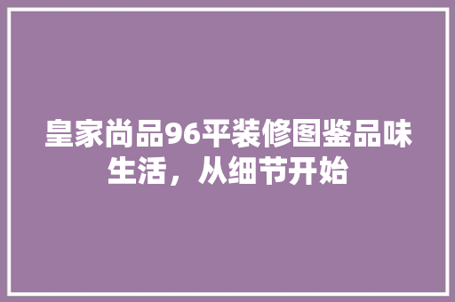 皇家尚品96平装修图鉴品味生活，从细节开始