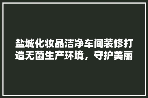 盐城化妆品洁净车间装修打造无菌生产环境，守护美丽与健康 建筑法规