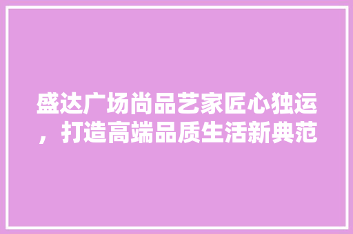 盛达广场尚品艺家匠心独运，打造高端品质生活新典范