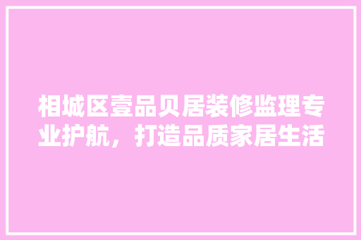 相城区壹品贝居装修监理专业护航，打造品质家居生活