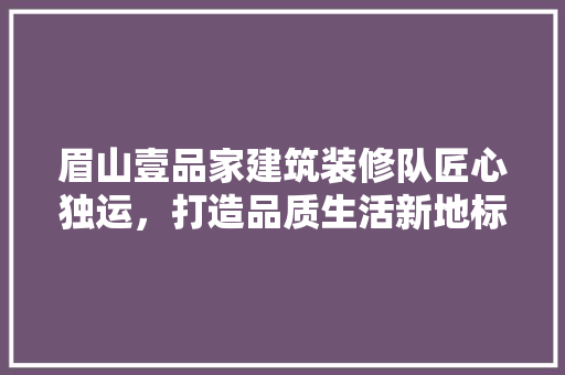 眉山壹品家建筑装修队匠心独运，打造品质生活新地标