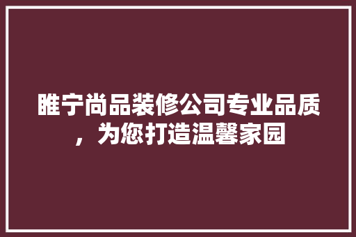 睢宁尚品装修公司专业品质，为您打造温馨家园