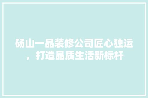 砀山一品装修公司匠心独运，打造品质生活新标杆