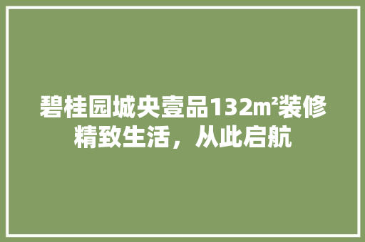 碧桂园城央壹品132㎡装修精致生活，从此启航