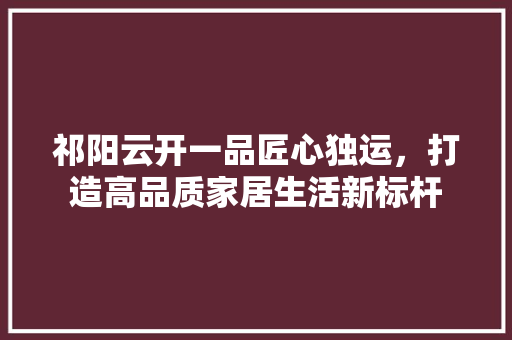 祁阳云开一品匠心独运，打造高品质家居生活新标杆