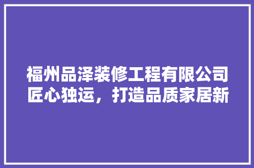 福州品泽装修工程有限公司匠心独运，打造品质家居新篇章