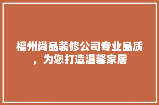 福州尚品装修公司专业品质，为您打造温馨家居