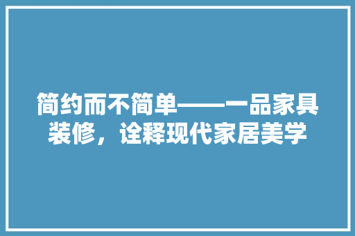 简约而不简单——一品家具装修，诠释现代家居美学