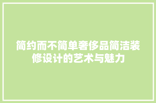 简约而不简单奢侈品简洁装修设计的艺术与魅力