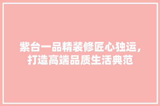 紫台一品精装修匠心独运，打造高端品质生活典范