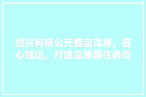 绍兴柯桥公元壹品洋房，匠心独运，打造品质居住典范