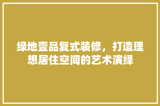 绿地壹品复式装修，打造理想居住空间的艺术演绎