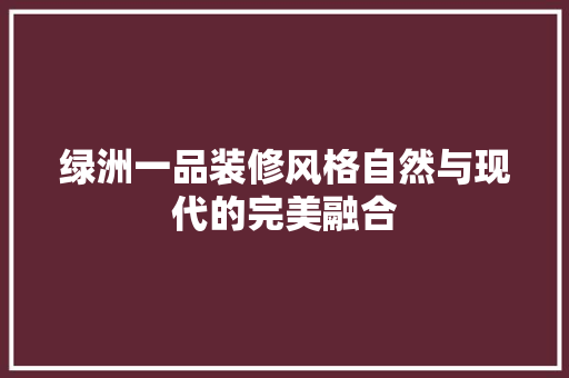 绿洲一品装修风格自然与现代的完美融合