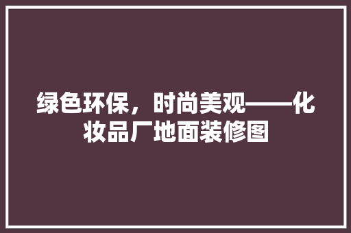 绿色环保，时尚美观——化妆品厂地面装修图 常用建材