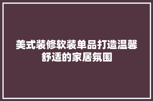 美式装修软装单品打造温馨舒适的家居氛围