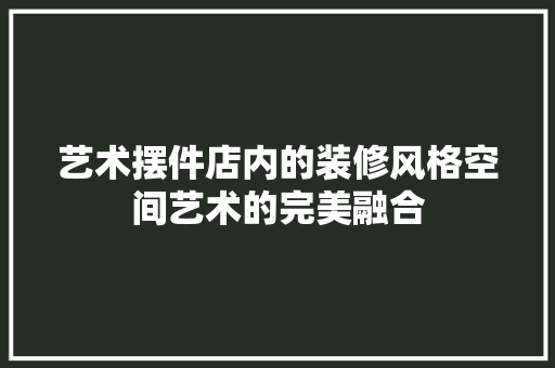 艺术摆件店内的装修风格空间艺术的完美融合