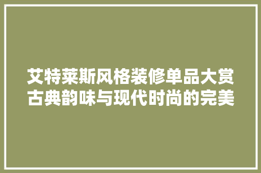 艾特莱斯风格装修单品大赏古典韵味与现代时尚的完美融合
