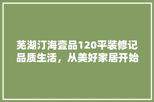 芜湖汀海壹品120平装修记品质生活，从美好家居开始 生态建筑设计