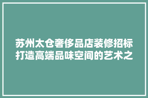 苏州太仓奢侈品店装修招标打造高端品味空间的艺术之旅 新型材料