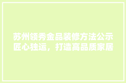 苏州领秀金品装修方法公示匠心独运，打造高品质家居生活 建筑法规
