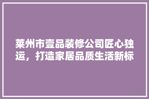 莱州市壹品装修公司匠心独运，打造家居品质生活新标杆