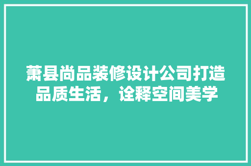 萧县尚品装修设计公司打造品质生活，诠释空间美学 常用建材