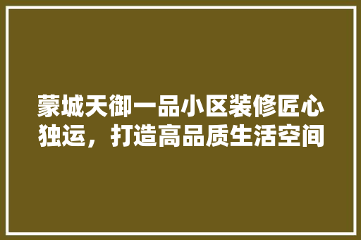 蒙城天御一品小区装修匠心独运，打造高品质生活空间