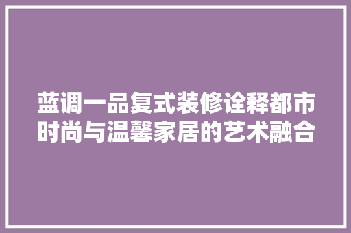 蓝调一品复式装修诠释都市时尚与温馨家居的艺术融合