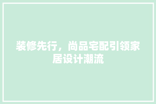 装修先行，尚品宅配引领家居设计潮流 材料设备