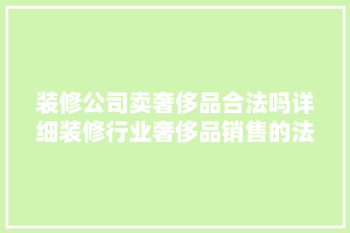 装修公司卖奢侈品合法吗详细装修行业奢侈品销售的法律边界