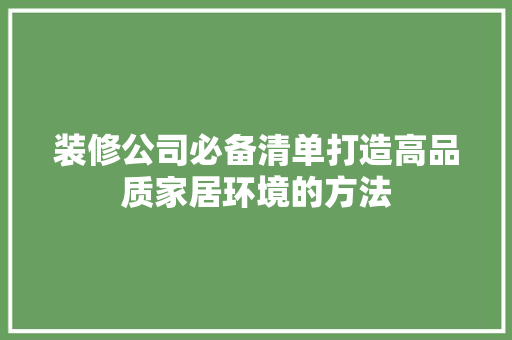 装修公司必备清单打造高品质家居环境的方法