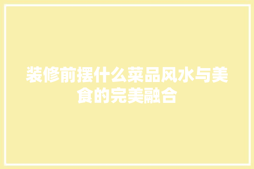 装修前摆什么菜品风水与美食的完美融合 施工工艺
