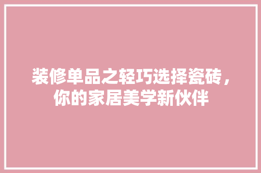 装修单品之轻巧选择瓷砖，你的家居美学新伙伴