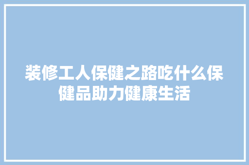 装修工人保健之路吃什么保健品助力健康生活 常用设备
