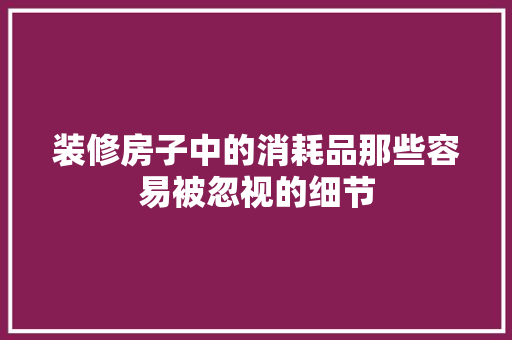 装修房子中的消耗品那些容易被忽视的细节