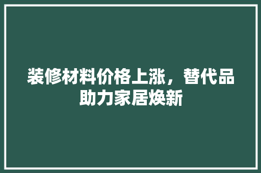 装修材料价格上涨，替代品助力家居焕新