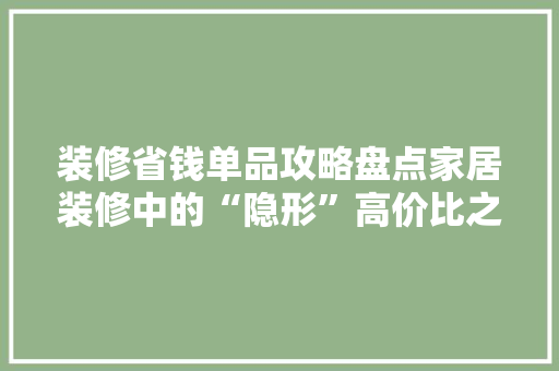 装修省钱单品攻略盘点家居装修中的“隐形”高价比之选