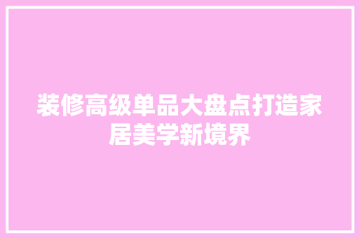 装修高级单品大盘点打造家居美学新境界