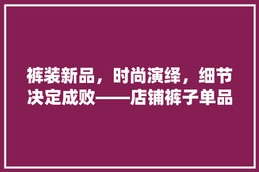 裤装新品，时尚演绎，细节决定成败——店铺裤子单品装修效果