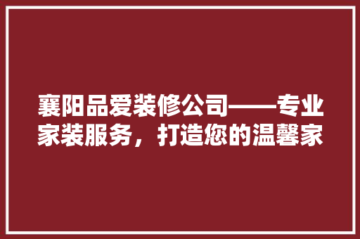 襄阳品爱装修公司——专业家装服务，打造您的温馨家园