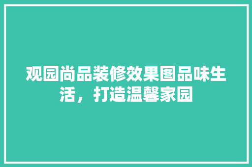 观园尚品装修效果图品味生活，打造温馨家园
