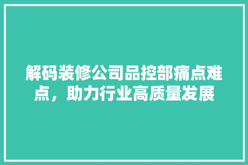 解码装修公司品控部痛点难点，助力行业高质量发展