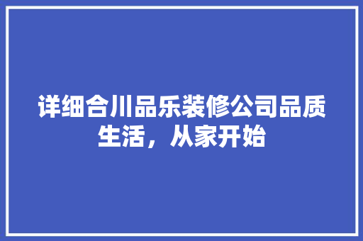 详细合川品乐装修公司品质生活，从家开始