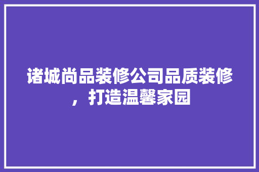 诸城尚品装修公司品质装修，打造温馨家园