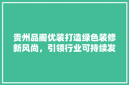 贵州品阁优装打造绿色装修新风尚，引领行业可持续发展
