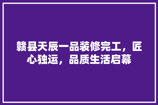 赣县天辰一品装修完工，匠心独运，品质生活启幕